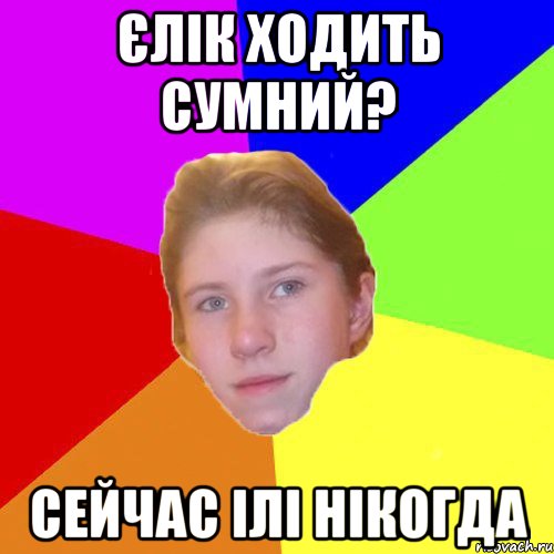 Єлік ходить сумний? Сейчас ілі нікогда