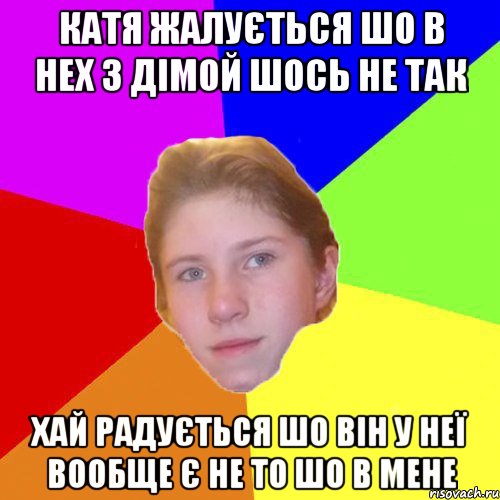 Катя жалується шо в нех з Дімой шось не так хай радується шо він у неї вообще є не то шо в мене
