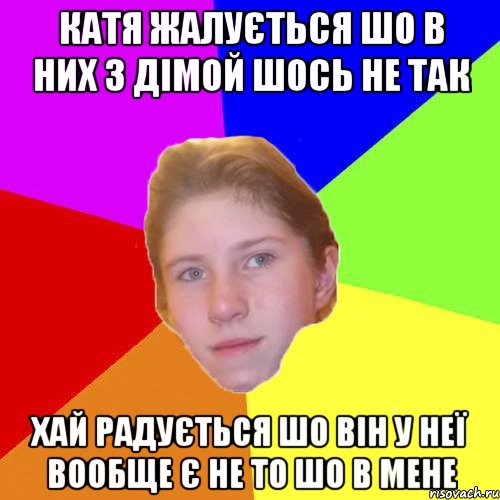 Катя жалується шо в них з Дімой шось не так хай радується шо він у неї вообще є не то шо в мене