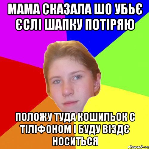 Мама сказала шо убьє єслі шапку потіряю положу туда кошильок с тіліфоном і буду віздє носиться