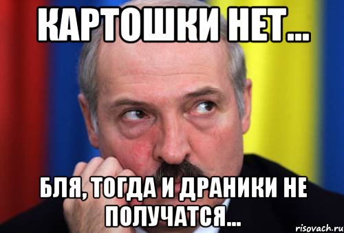 Картошки нет... Бля, тогда и драники не получатся..., Мем Лукашенко