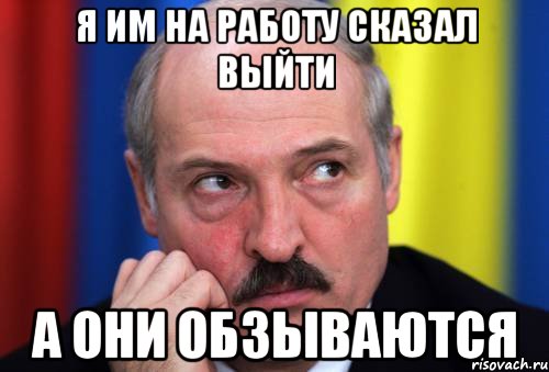 Я ИМ НА РАБОТУ СКАЗАЛ ВЫЙТИ А ОНИ ОБЗЫВАЮТСЯ, Мем Лукашенко