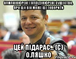 наманікюрене і напедікюрене существо, про що він може ще говорити цей підарас... (С) О.Ляшко