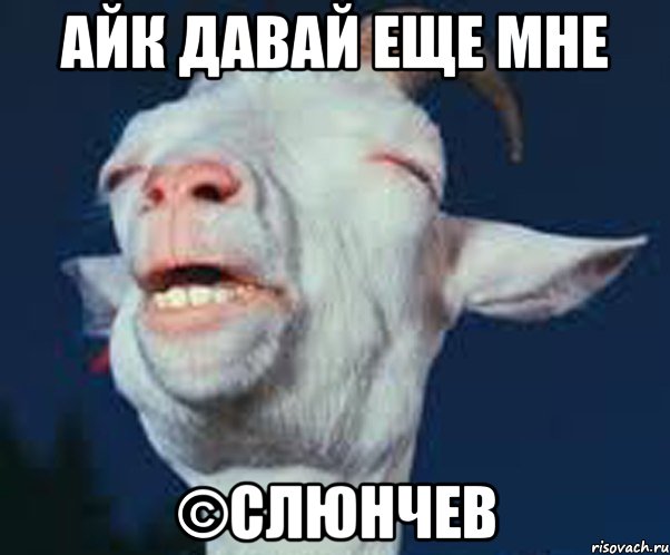 айк давай еще мне ©слюнчев