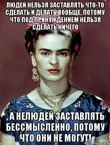 Людей нельзя заставлять что-то сделать и делать вообще, потому что под принуждением нельзя сделать НИЧЕГО , а нелюдей заставлять бессмысленно, потому что они не могут!