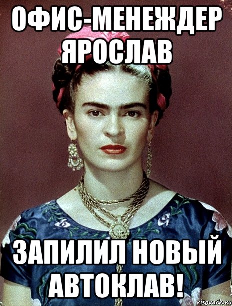Офис-менеждер Ярослав запилил новый автоклав!, Мем Magdalena Carmen Frieda Kahlo Ca