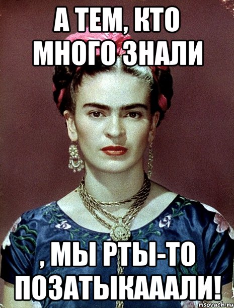 А тем, кто много знали , мы рты-то позатыкааали!, Мем Magdalena Carmen Frieda Kahlo Ca