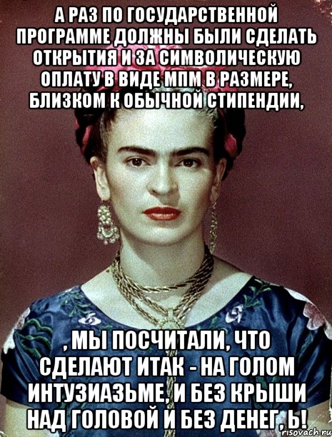 А раз по государственной программе должны были сделать открытия и за символическую оплату в виде МПМ в размере, близком к обычной стипендии, , мы посчитали, что сделают ИТАК - на голом интузиазьме, и без крыши над головой и без денег, Ь!, Мем Magdalena Carmen Frieda Kahlo Ca
