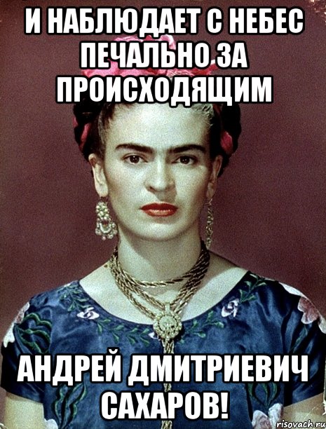 И наблюдает с небес печально за происходящим Андрей Дмитриевич Сахаров!, Мем Magdalena Carmen Frieda Kahlo Ca