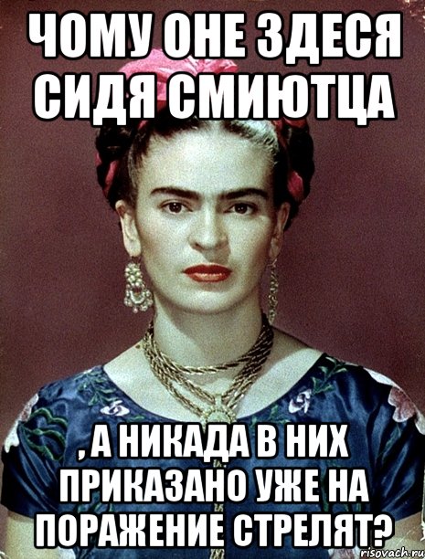 чому оне здеся сидя смиютца , а никада в них приказано уже на поражение стрелят?, Мем Magdalena Carmen Frieda Kahlo Ca