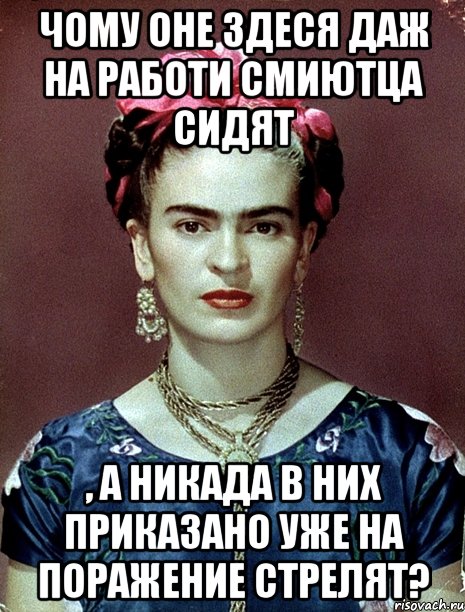 чому оне здеся даж на работи смиютца сидят , а никада в них приказано уже на поражение стрелят?, Мем Magdalena Carmen Frieda Kahlo Ca
