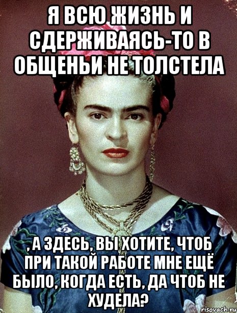 я всю жизнь и сдерживаясь-то в общеньи не толстела , а здесь, вы хотите, чтоб при такой работе мне ещё было, когда есть, да чтоб не худела?, Мем Magdalena Carmen Frieda Kahlo Ca