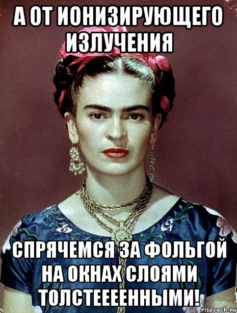 А от ионизирующего излучения спрячемся за фольгой на окнах слоями толстеееенными!, Мем Magdalena Carmen Frieda Kahlo Ca