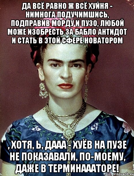 Да всё равно ж всё ХУЙНЯ - нимнога подучимшись, подправив морду и пузо, любой може изобресть за бабло антидот и стать в этой сфере новатором , хотя, Ь, дааа - хуёв на пузе не показавали, по-моему, даже в Терминаааторе!, Мем Magdalena Carmen Frieda Kahlo Ca