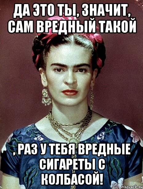 Да это ты, значит, сам вредный такой , раз у тебя вредные сигареты с колбасой!, Мем Magdalena Carmen Frieda Kahlo Ca