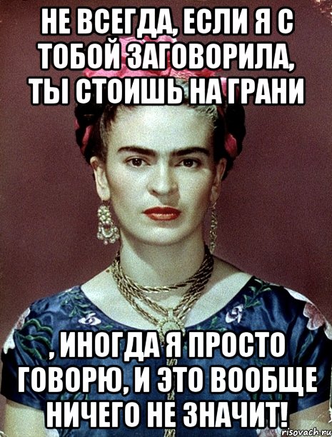 Не всегда, если я с тобой заговорила, ты стоишь на грани , иногда я просто говорю, и это вообще ничего не значит!, Мем Magdalena Carmen Frieda Kahlo Ca