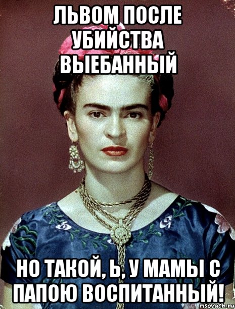 Львом после убийства выебанный но такой, Ь, у мамы с папою воспитанный!, Мем Magdalena Carmen Frieda Kahlo Ca