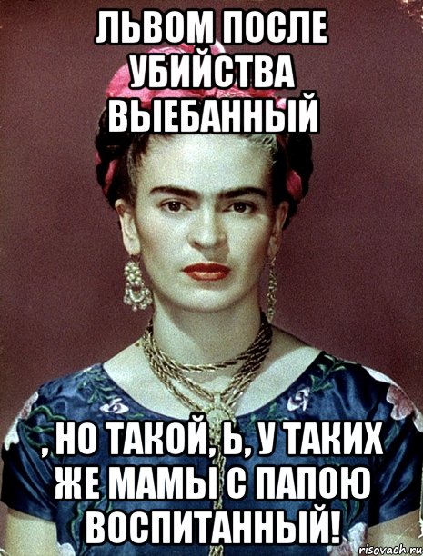 Львом после убийства выебанный , но такой, Ь, у таких же мамы с папою воспитанный!, Мем Magdalena Carmen Frieda Kahlo Ca