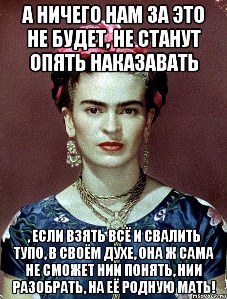 А ничего нам за это не будет, не станут опять наказавать , если взять всё и свалить тупо, в своём духе, она ж сама не сможет нии понять, нии разобрать, на её родную мать!, Мем Magdalena Carmen Frieda Kahlo Ca