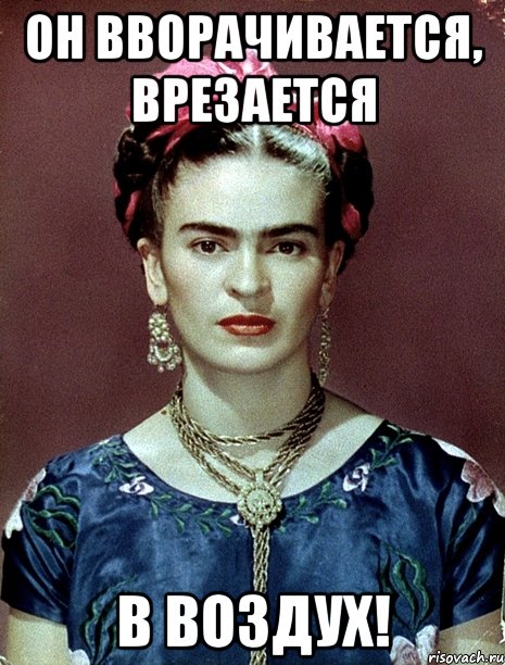 Он вворачивается, ВРЕЗАЕТСЯ В ВОЗДУХ!, Мем Magdalena Carmen Frieda Kahlo Ca