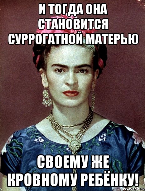 И тогда она становится суррогатной матерью своему же кровному ребёнку!, Мем Magdalena Carmen Frieda Kahlo Ca
