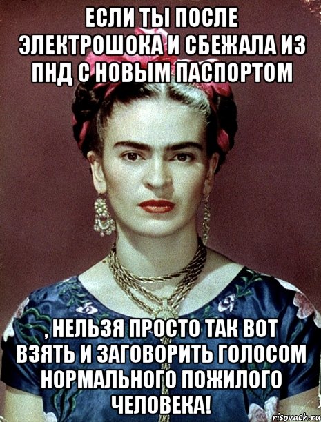 Если ты после электрошока и сбежала из ПНД с новым паспортом , нельзя просто так вот взять и заговорить голосом нормального пожилого человека!, Мем Magdalena Carmen Frieda Kahlo Ca