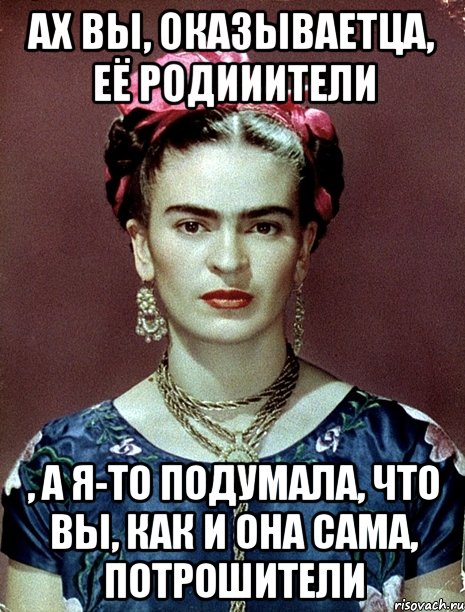 Ах вы, оказываетца, её родииители , а я-то подумала, что вы, как и она сама, потрошители, Мем Magdalena Carmen Frieda Kahlo Ca