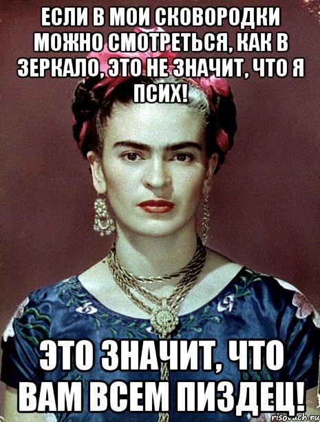 Если в мои сковородки можно смотреться, как в зеркало, это не значит, что я псих! Это значит, что вам всем пиздец!