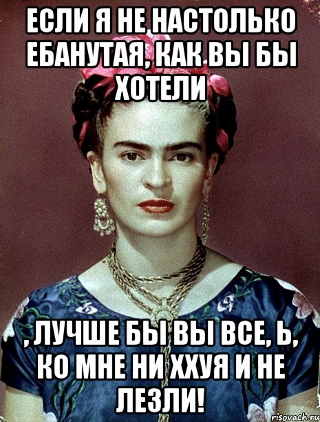 Если я не настолько ебанутая, как вы бы хотели , лучше бы вы все, Ь, ко мне ни ххуя и не лезли!, Мем Magdalena Carmen Frieda Kahlo Ca