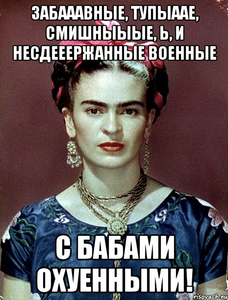 Забааавные, тупыаае, смишныыые, Ь, и несдееержанные военные с бабами охуенными!, Мем Magdalena Carmen Frieda Kahlo Ca