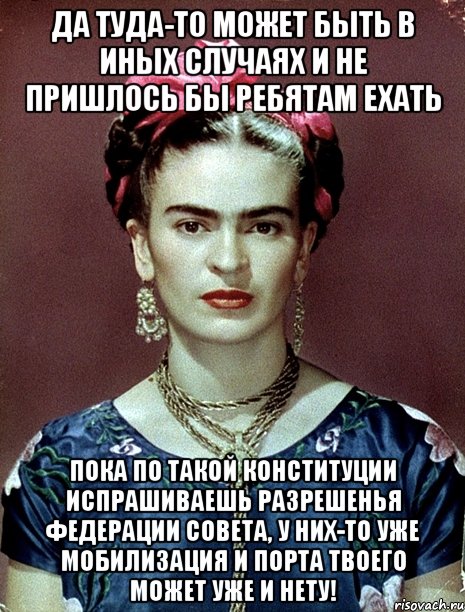 Да туда-то может быть в иных случаях и не пришлось бы ребятам ехать Пока по такой Конституции испрашиваешь разрешенья Федерации Совета, у них-то уже мобилизация и порта твоего может уже и нету!, Мем Magdalena Carmen Frieda Kahlo Ca