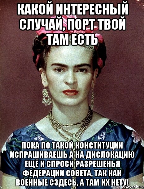 Какой интересный случай, порт твой там есть Пока по такой Конституции испрашиваешь а на дислокацию ещё и спроси разрешенья Федерации Совета, так как военные сздесь, а там их нету!, Мем Magdalena Carmen Frieda Kahlo Ca