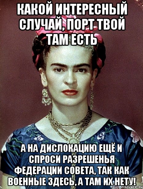 Какой интересный случай, порт твой там есть а на дислокацию ещё и спроси разрешенья Федерации Совета, так как военные здесь, а там их нету!, Мем Magdalena Carmen Frieda Kahlo Ca