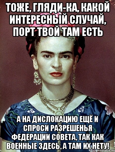 Тоже, гляди-ка, какой интересный случай, порт твой там есть а на дислокацию ещё и спроси разрешенья Федерации Совета, так как военные здесь, а там их нету!, Мем Magdalena Carmen Frieda Kahlo Ca
