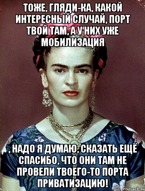Тоже, гляди-ка, какой интересный случай, порт твой там, а у них уже мобилизация , надо я думаю, сказать ещё спасибо, что они там не провели твоего-то порта приватизацию!, Мем Magdalena Carmen Frieda Kahlo Ca