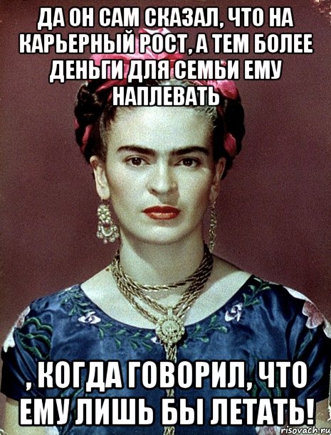 Да он сам сказал, что на карьерный рост, а тем более деньги для семьи ему наплевать , когда говорил, что ему лишь бы летать!, Мем Magdalena Carmen Frieda Kahlo Ca