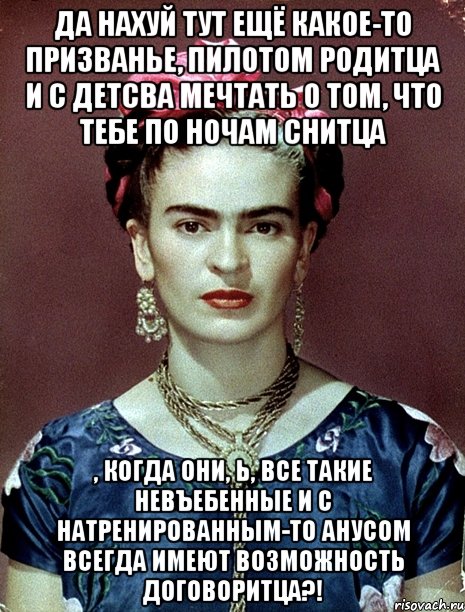 Да нахуй тут ещё какое-то призванье, пилотом родитца и с детсва мечтать о том, что тебе по ночам снитца , когда они, Ь, все такие невъебенные и с натренированным-то анусом всегда имеют возможность договоритца?!, Мем Magdalena Carmen Frieda Kahlo Ca