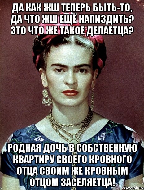 Да как жш теперь быть-то, да что жш ещё напиздить? Это что же такое делаетца? Родная дочь в собственную квартиру своего кровного отца своим же кровным отцом заселяетца!, Мем Magdalena Carmen Frieda Kahlo Ca