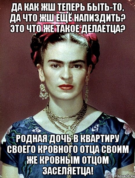 Да как жш теперь быть-то, да что жш ещё напиздить? Это что же такое делаетца? Родная дочь в квартиру своего кровного отца своим же кровным отцом заселяетца!, Мем Magdalena Carmen Frieda Kahlo Ca