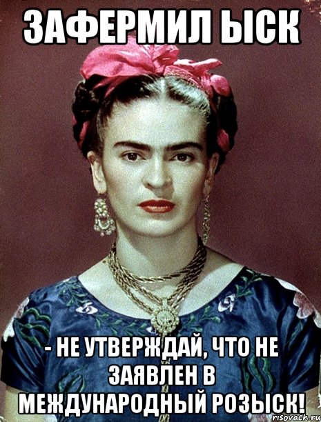 Зафермил ыск - не утверждай, что не заявлен в международный розыск!, Мем Magdalena Carmen Frieda Kahlo Ca