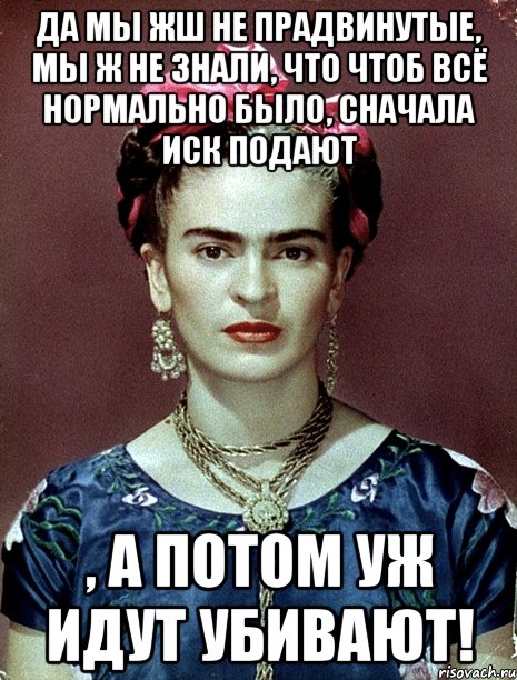 Да мы жш не прадвинутые, мы ж не знали, что чтоб всё нормально было, сначала иск подают , а потом уж идут убивают!, Мем Magdalena Carmen Frieda Kahlo Ca