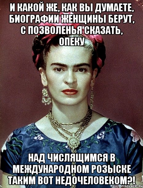 И какой же, как вы думаете, биографии женщины берут, с позволенья сказать, опеку над числящимся в международном розыске таким вот недочеловеком?!, Мем Magdalena Carmen Frieda Kahlo Ca