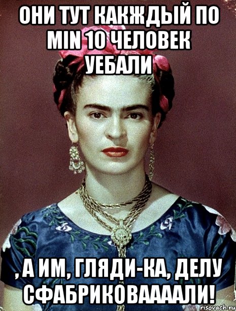 Они тут какждый по min 10 человек уебали , а им, гляди-ка, делу сфабриковаааали!, Мем Magdalena Carmen Frieda Kahlo Ca