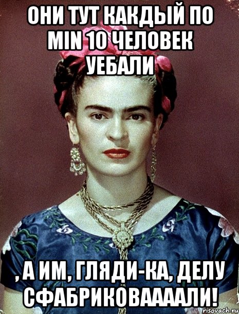 Они тут какдый по min 10 человек уебали , а им, гляди-ка, делу сфабриковаааали!, Мем Magdalena Carmen Frieda Kahlo Ca