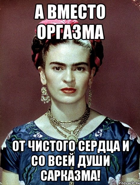 А вместо оргазма от чистого сердца и со всей души сарказма!, Мем Magdalena Carmen Frieda Kahlo Ca