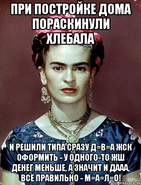 При постройке дома пораскинули хлебала и решили типа сразу Д=В=А ЖСК ОФОРМИТЬ - У ОДНОГО-ТО ЖШ ДЕНЕГ МЕНЬШЕ, а значит и дааа, ВСЁ ПРАВИЛЬНО - М=А=Л=О!, Мем Magdalena Carmen Frieda Kahlo Ca
