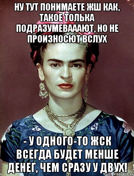 Ну тут понимаете жш как, такое толька подразумевааают, но не произносют вслух - у одного-то ЖСК всегда будет менше денег, чем СРАЗУ у двух!, Мем Magdalena Carmen Frieda Kahlo Ca