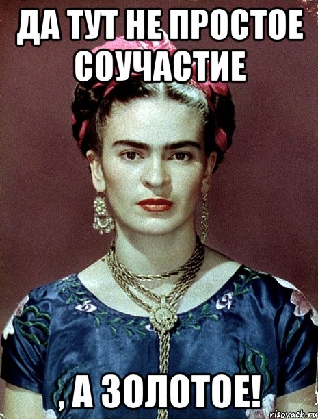 Да тут не простое соучастие , А ЗОЛОТОЕ!, Мем Magdalena Carmen Frieda Kahlo Ca