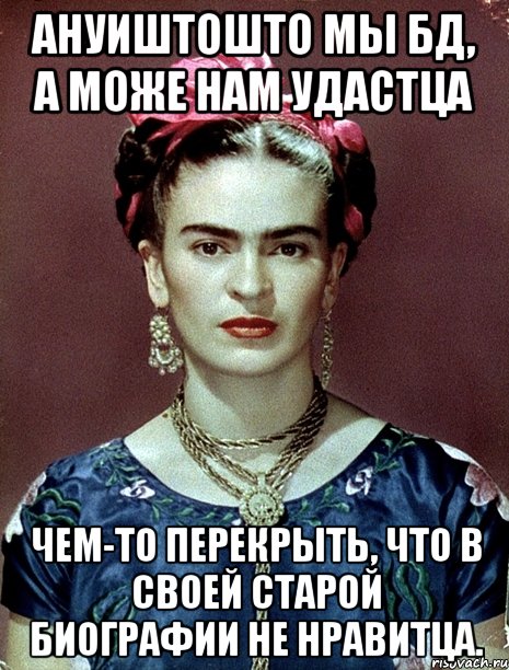 Ануиштошто мы БД, а може нам удастца чем-то перекрыть, что в своей старой биографии не нравитца.