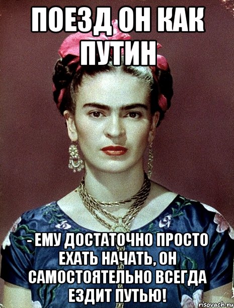 Поезд он как Путин - ему достаточно просто ехать начать, он САМОСТОЯТЕЛЬНО всегда ездит путью!, Мем Magdalena Carmen Frieda Kahlo Ca